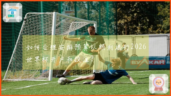 如何合理安排预算以顺利进行2026世界杯开户和投注？