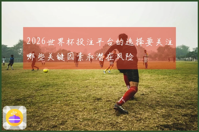 2026世界杯投注平台的选择要关注哪些关键因素和潜在风险